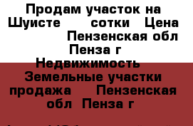 Продам участок на Шуисте, 7,2 сотки › Цена ­ 835 000 - Пензенская обл., Пенза г. Недвижимость » Земельные участки продажа   . Пензенская обл.,Пенза г.